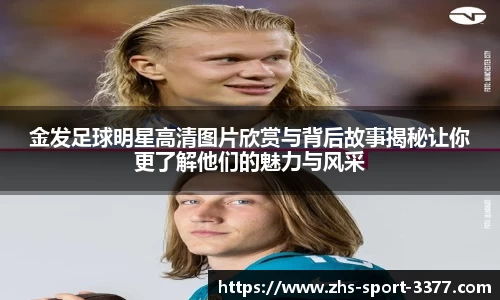 金发足球明星高清图片欣赏与背后故事揭秘让你更了解他们的魅力与风采