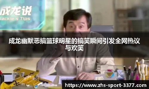 成龙幽默恶搞篮球明星的搞笑瞬间引发全网热议与欢笑